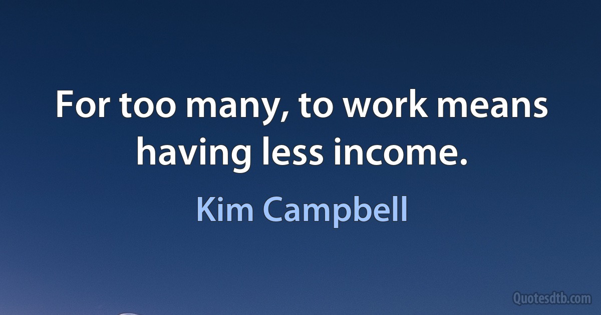 For too many, to work means having less income. (Kim Campbell)