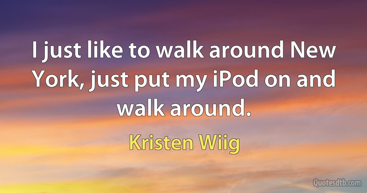 I just like to walk around New York, just put my iPod on and walk around. (Kristen Wiig)