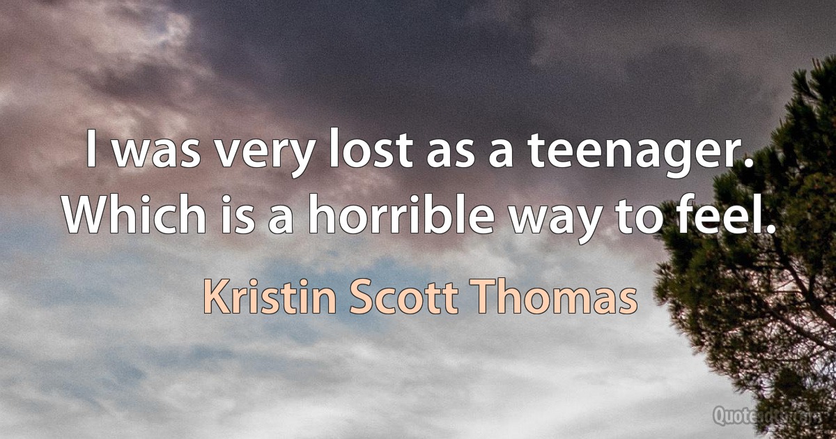 I was very lost as a teenager. Which is a horrible way to feel. (Kristin Scott Thomas)