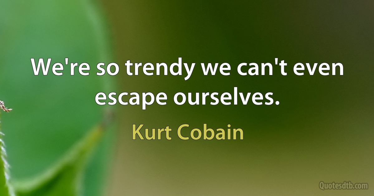 We're so trendy we can't even escape ourselves. (Kurt Cobain)