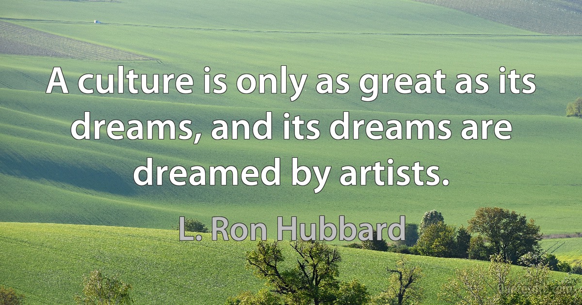 A culture is only as great as its dreams, and its dreams are dreamed by artists. (L. Ron Hubbard)