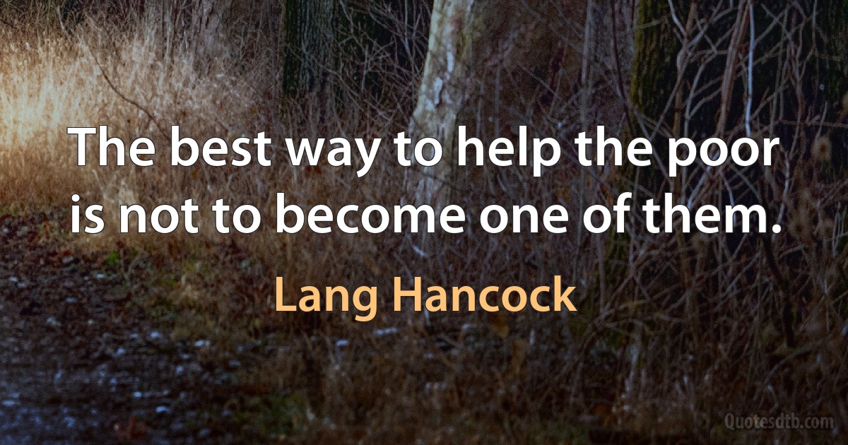 The best way to help the poor is not to become one of them. (Lang Hancock)