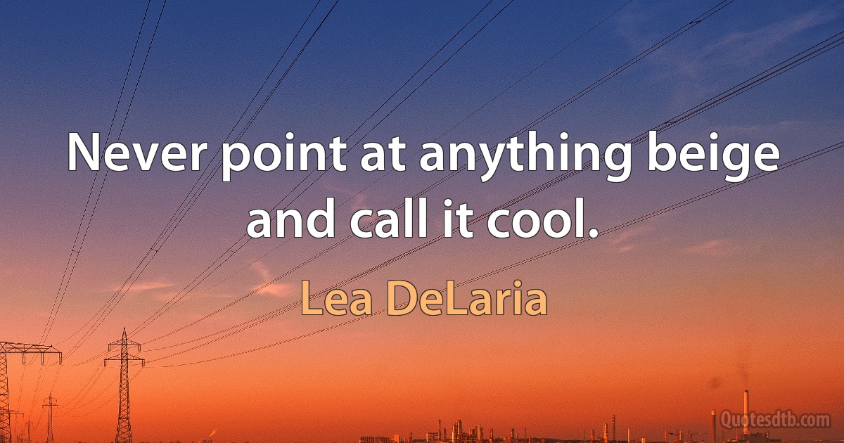 Never point at anything beige and call it cool. (Lea DeLaria)