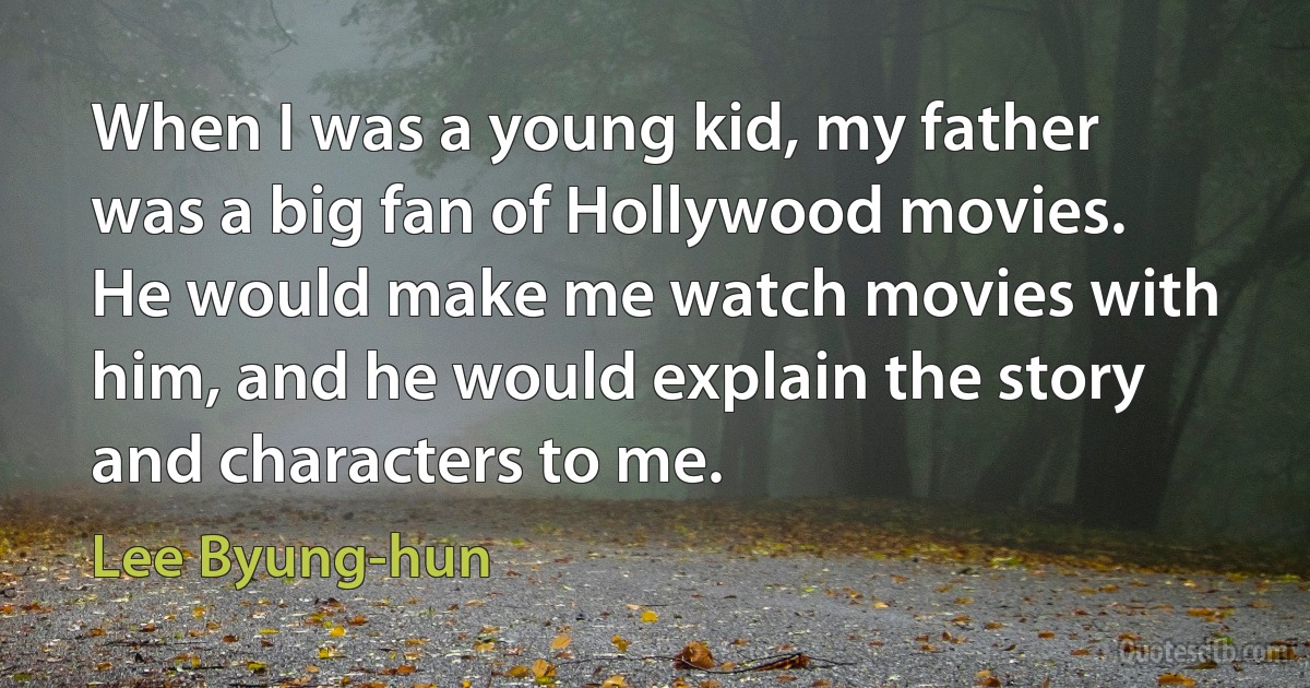 When I was a young kid, my father was a big fan of Hollywood movies. He would make me watch movies with him, and he would explain the story and characters to me. (Lee Byung-hun)