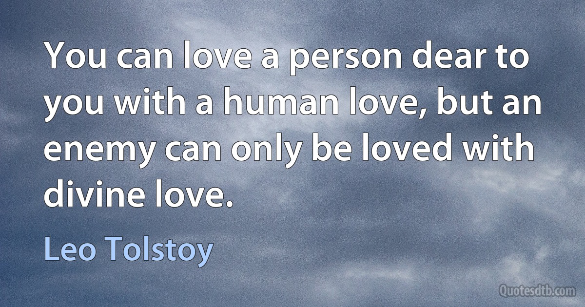 You can love a person dear to you with a human love, but an enemy can only be loved with divine love. (Leo Tolstoy)