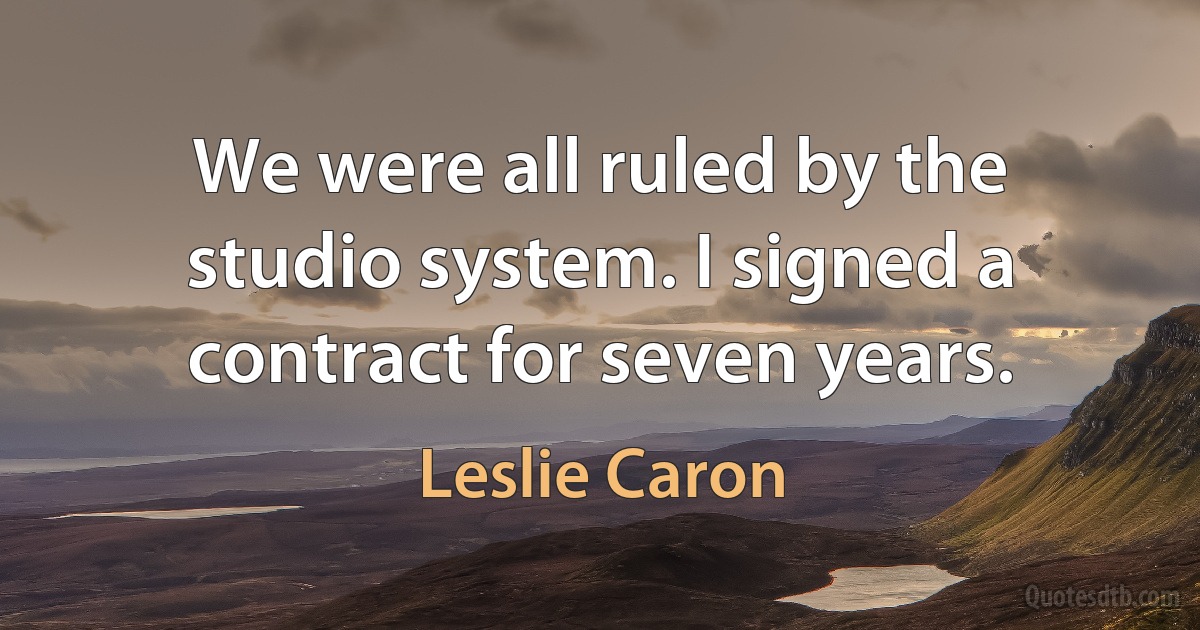 We were all ruled by the studio system. I signed a contract for seven years. (Leslie Caron)