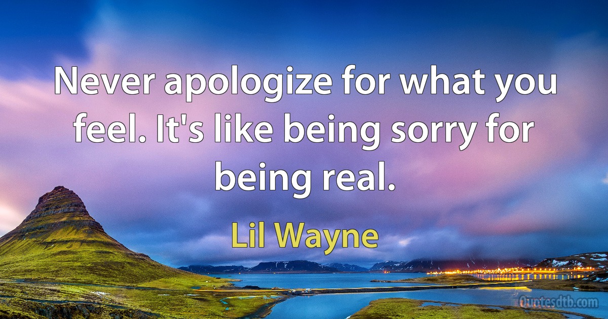 Never apologize for what you feel. It's like being sorry for being real. (Lil Wayne)