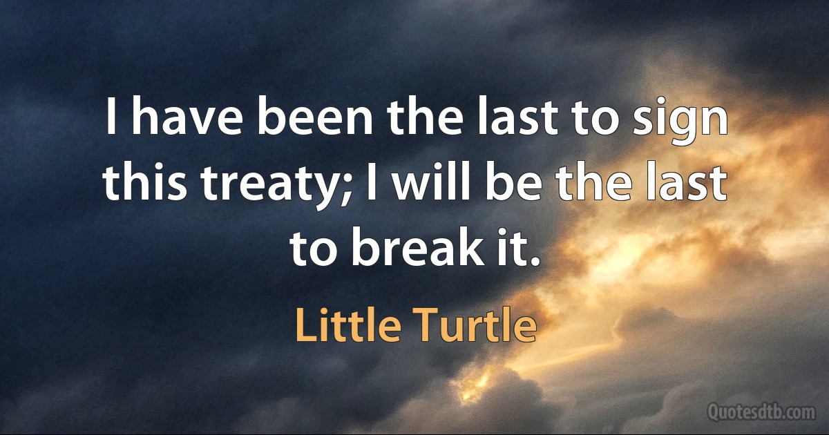 I have been the last to sign this treaty; I will be the last to break it. (Little Turtle)