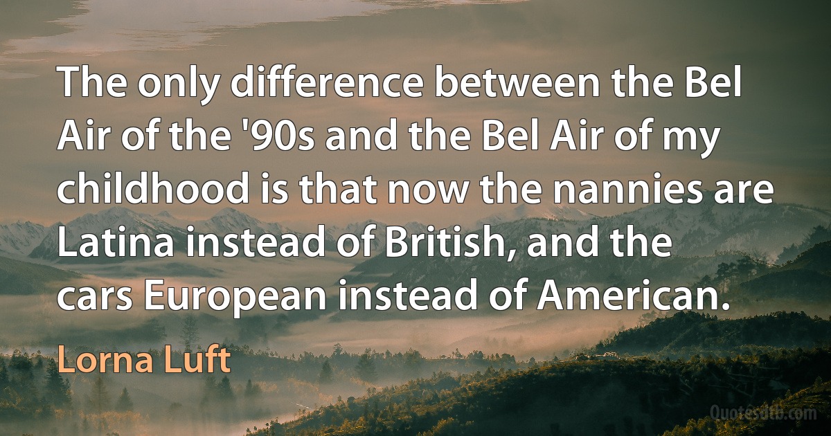 The only difference between the Bel Air of the '90s and the Bel Air of my childhood is that now the nannies are Latina instead of British, and the cars European instead of American. (Lorna Luft)