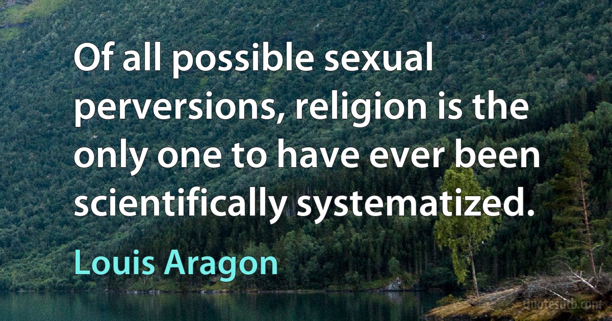 Of all possible sexual perversions, religion is the only one to have ever been scientifically systematized. (Louis Aragon)