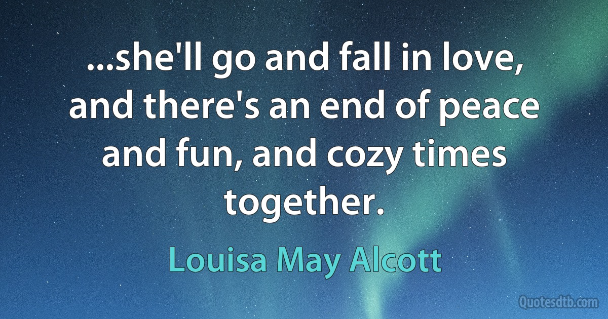 ...she'll go and fall in love, and there's an end of peace and fun, and cozy times together. (Louisa May Alcott)