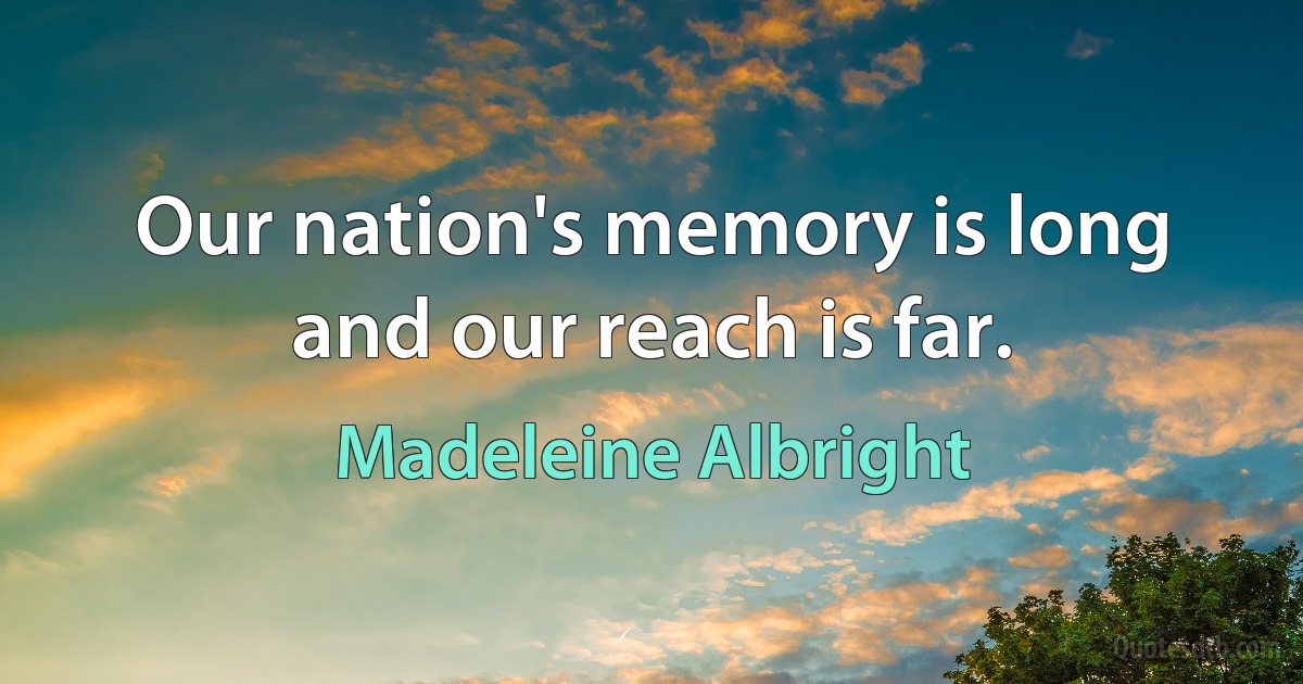 Our nation's memory is long and our reach is far. (Madeleine Albright)