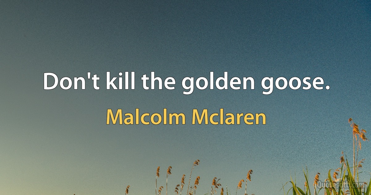 Don't kill the golden goose. (Malcolm Mclaren)