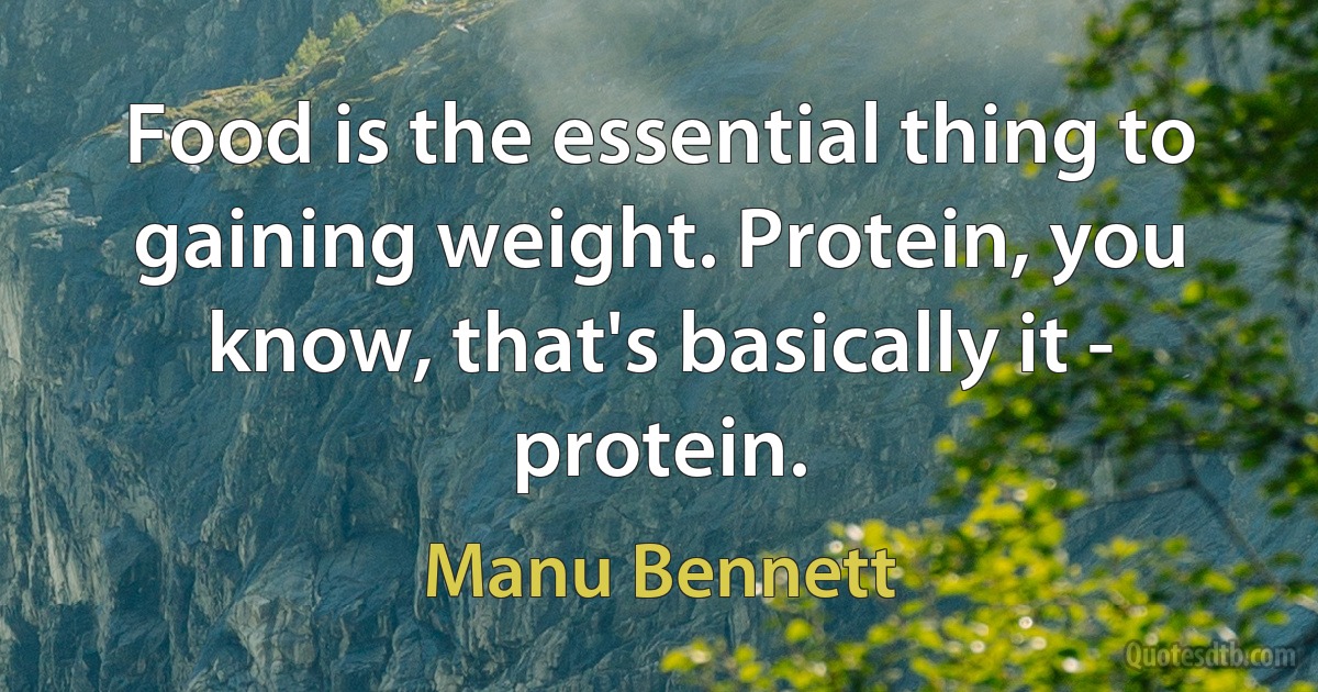 Food is the essential thing to gaining weight. Protein, you know, that's basically it - protein. (Manu Bennett)