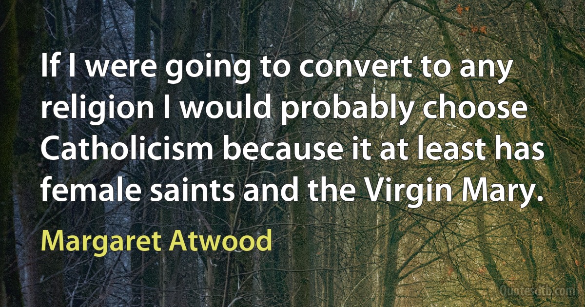 If I were going to convert to any religion I would probably choose Catholicism because it at least has female saints and the Virgin Mary. (Margaret Atwood)