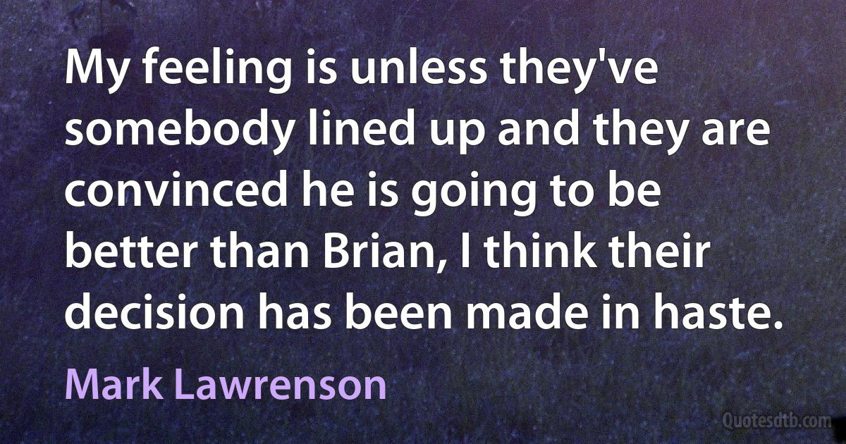 My feeling is unless they've somebody lined up and they are convinced he is going to be better than Brian, I think their decision has been made in haste. (Mark Lawrenson)