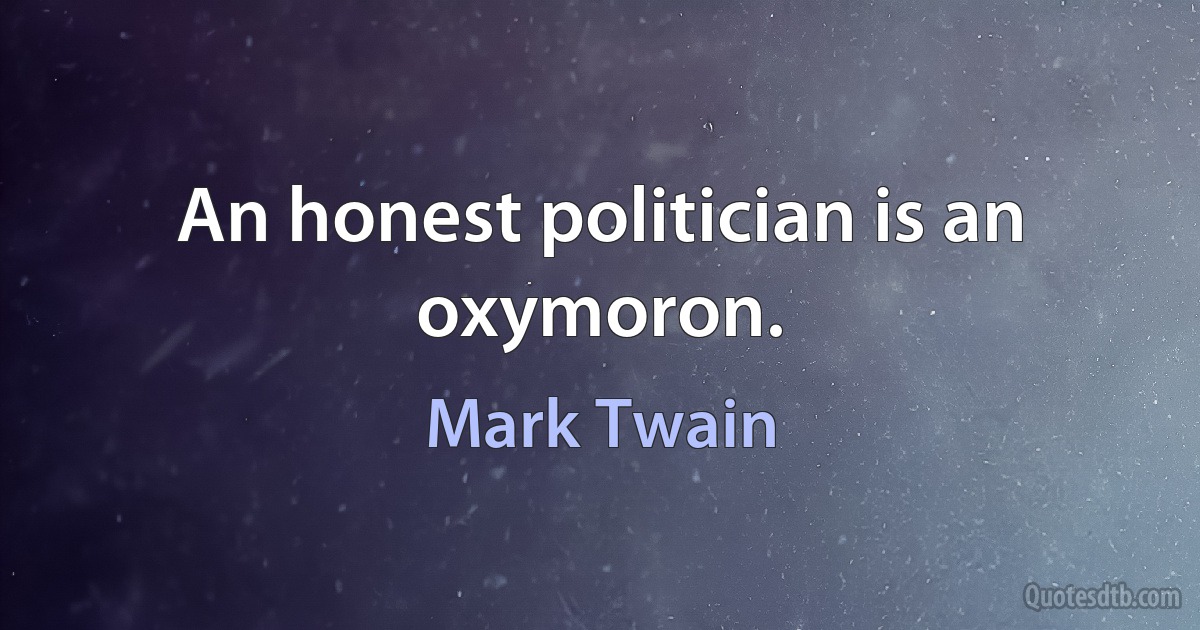 An honest politician is an oxymoron. (Mark Twain)