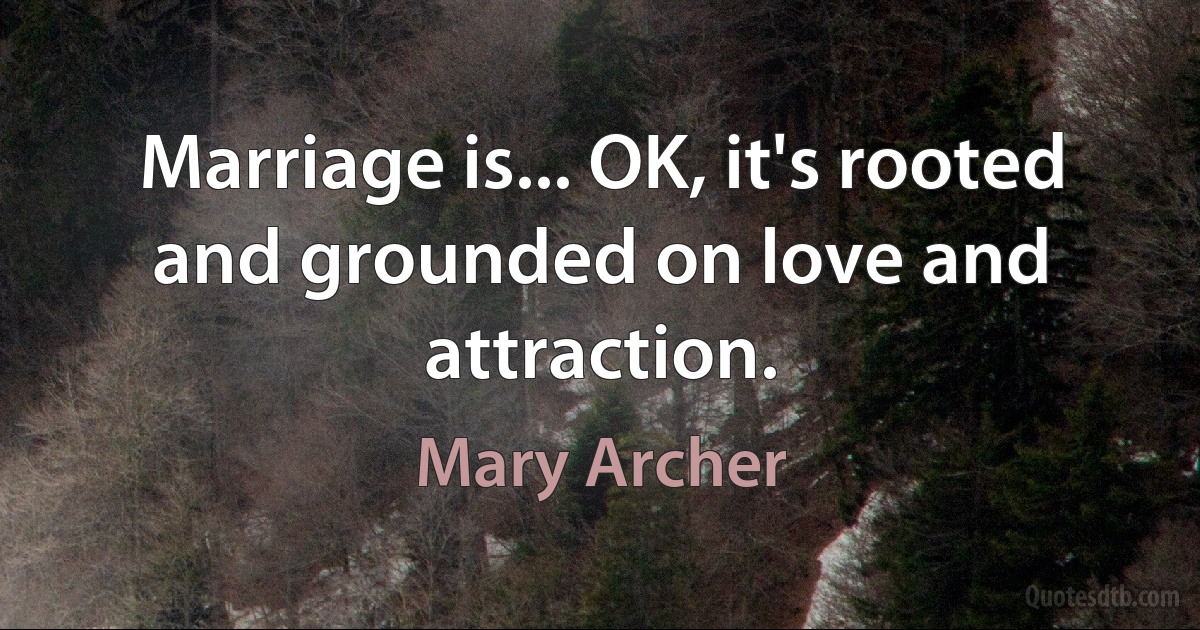 Marriage is... OK, it's rooted and grounded on love and attraction. (Mary Archer)