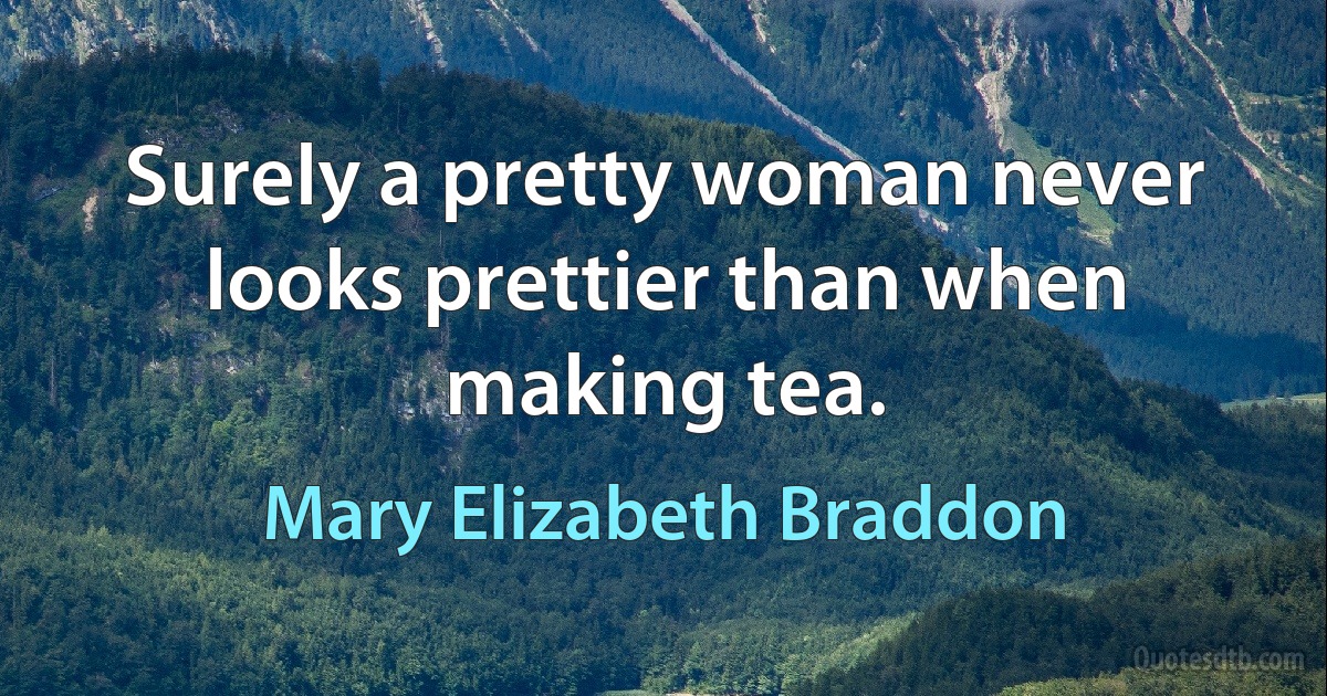 Surely a pretty woman never looks prettier than when making tea. (Mary Elizabeth Braddon)