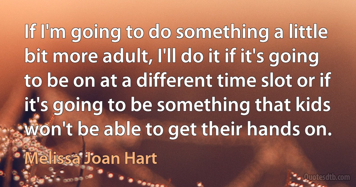 If I'm going to do something a little bit more adult, I'll do it if it's going to be on at a different time slot or if it's going to be something that kids won't be able to get their hands on. (Melissa Joan Hart)