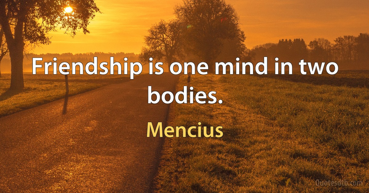 Friendship is one mind in two bodies. (Mencius)