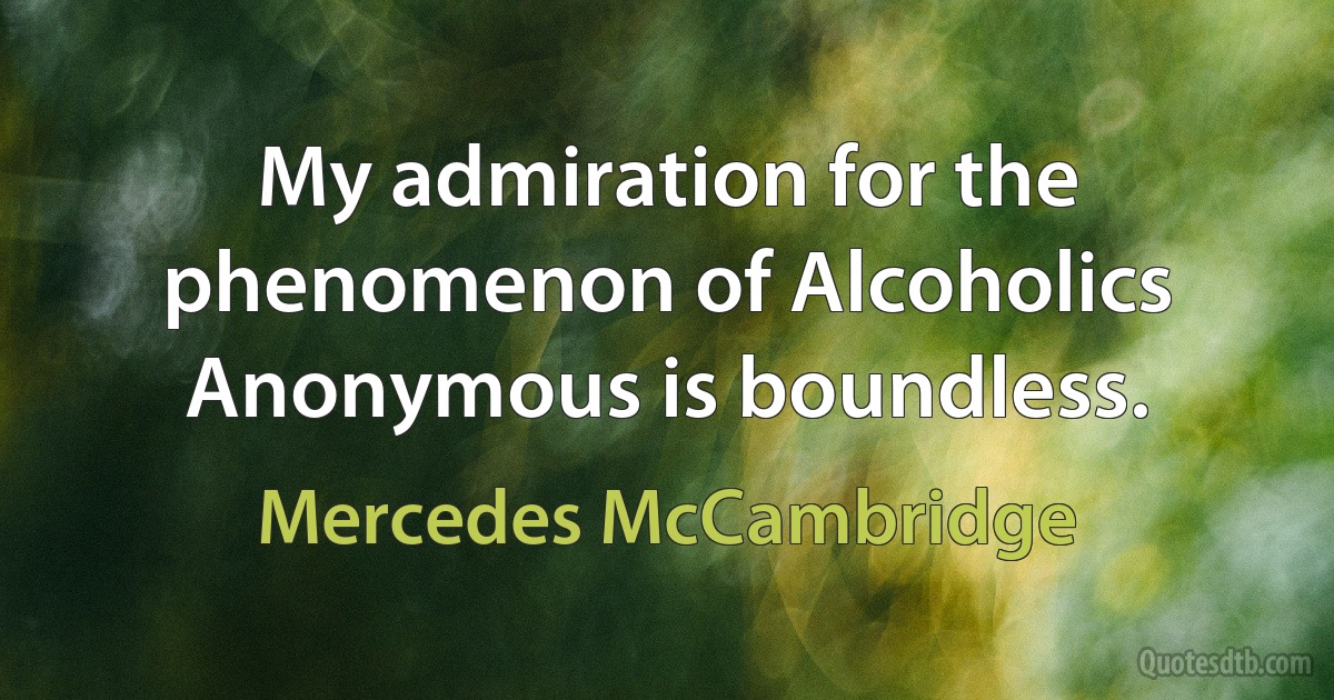 My admiration for the phenomenon of Alcoholics Anonymous is boundless. (Mercedes McCambridge)