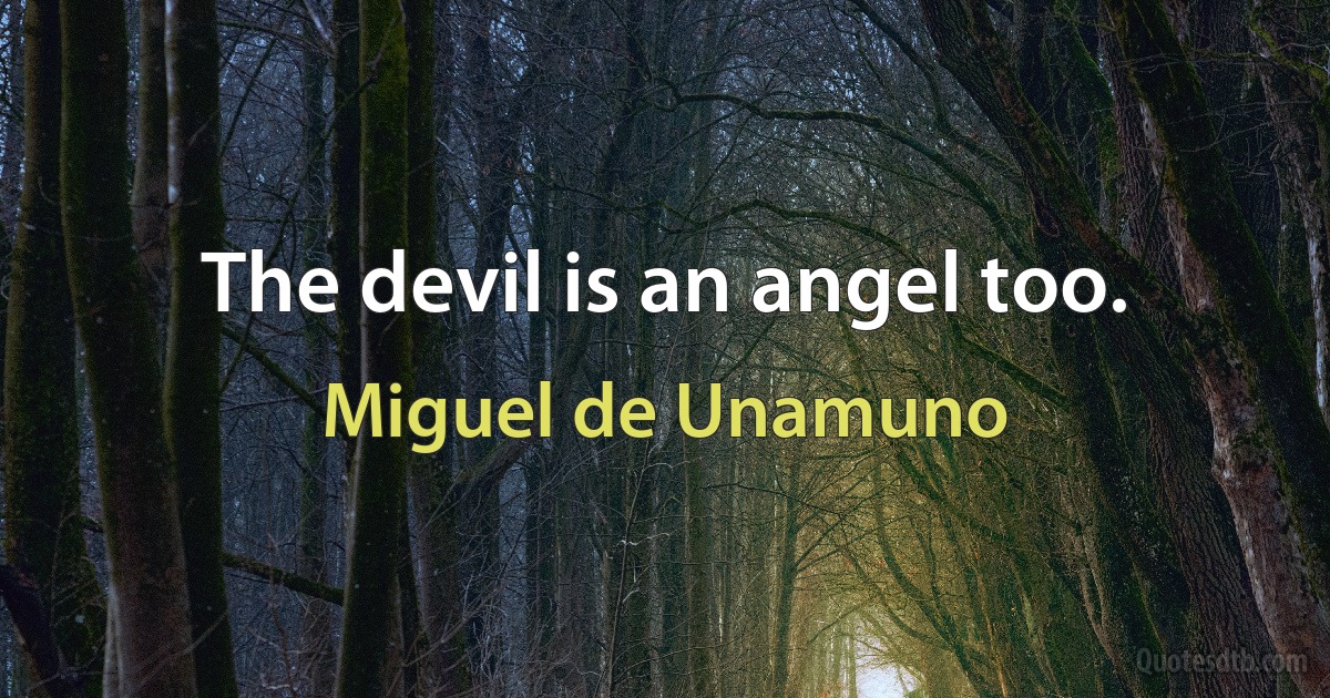 The devil is an angel too. (Miguel de Unamuno)