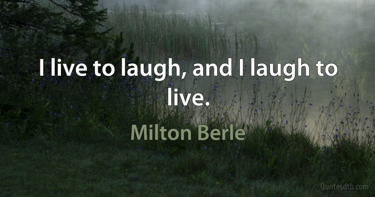 I live to laugh, and I laugh to live. (Milton Berle)