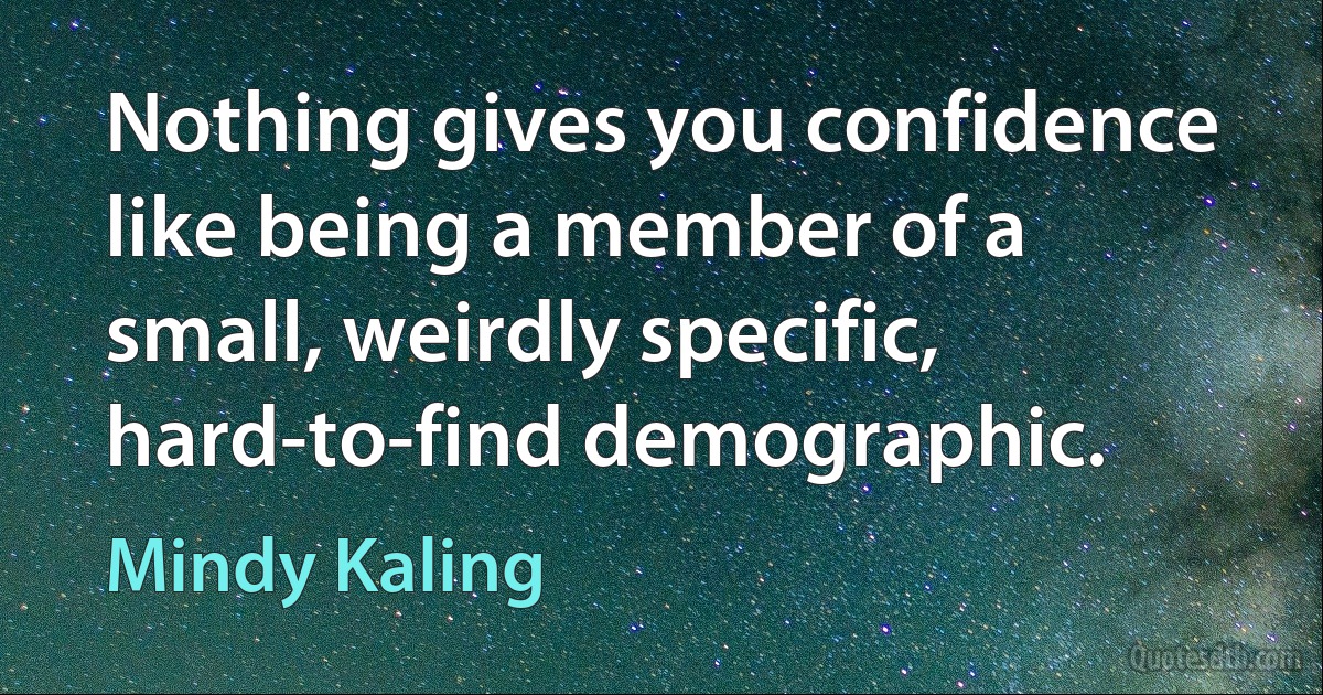 Nothing gives you confidence like being a member of a small, weirdly specific, hard-to-find demographic. (Mindy Kaling)