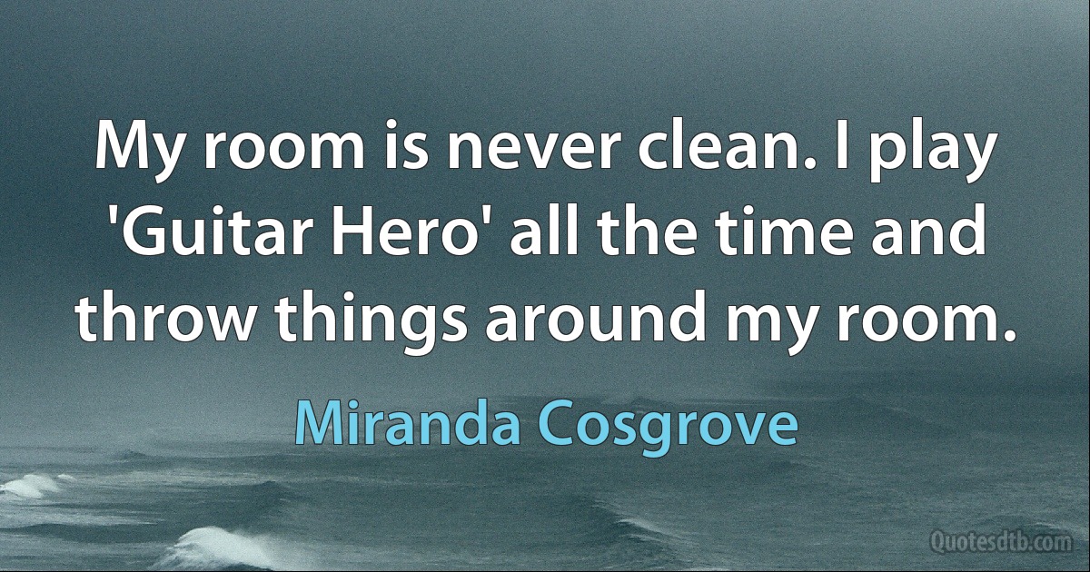 My room is never clean. I play 'Guitar Hero' all the time and throw things around my room. (Miranda Cosgrove)