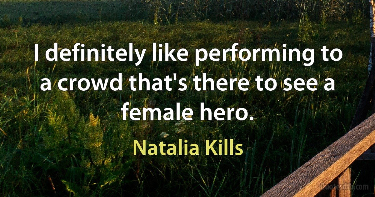 I definitely like performing to a crowd that's there to see a female hero. (Natalia Kills)