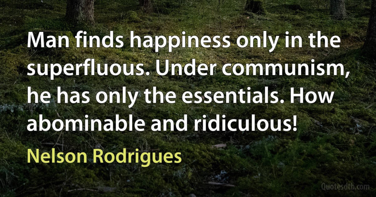 Man finds happiness only in the superfluous. Under communism, he has only the essentials. How abominable and ridiculous! (Nelson Rodrigues)