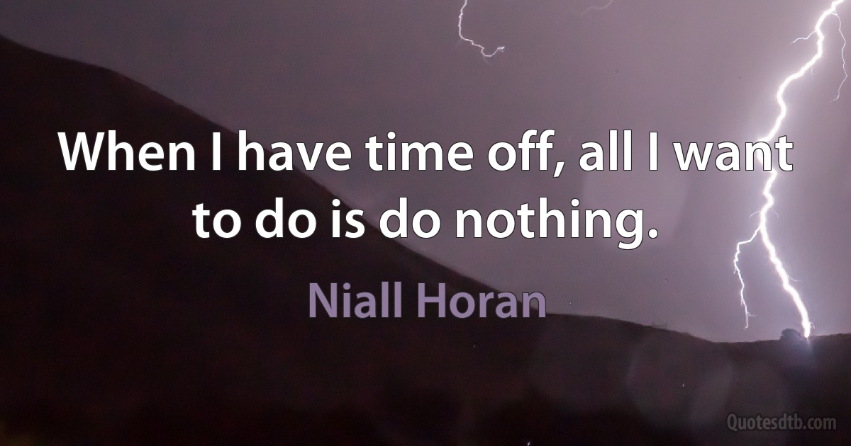 When I have time off, all I want to do is do nothing. (Niall Horan)