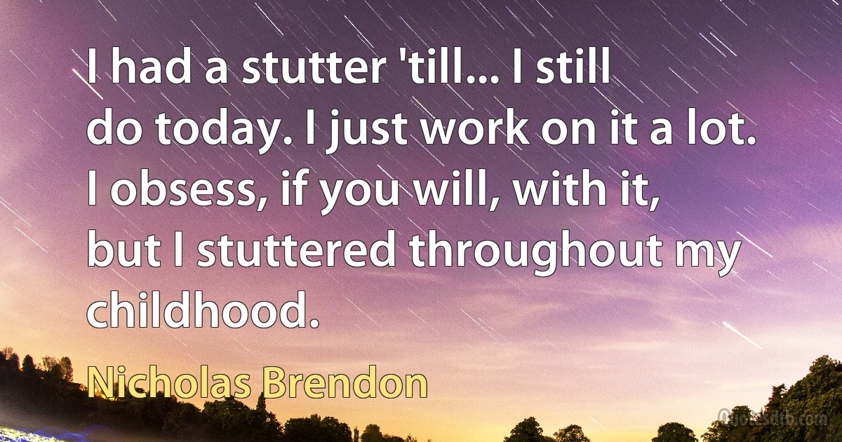 I had a stutter 'till... I still do today. I just work on it a lot. I obsess, if you will, with it, but I stuttered throughout my childhood. (Nicholas Brendon)