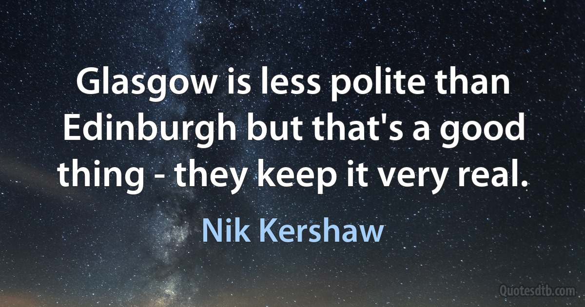 Glasgow is less polite than Edinburgh but that's a good thing - they keep it very real. (Nik Kershaw)