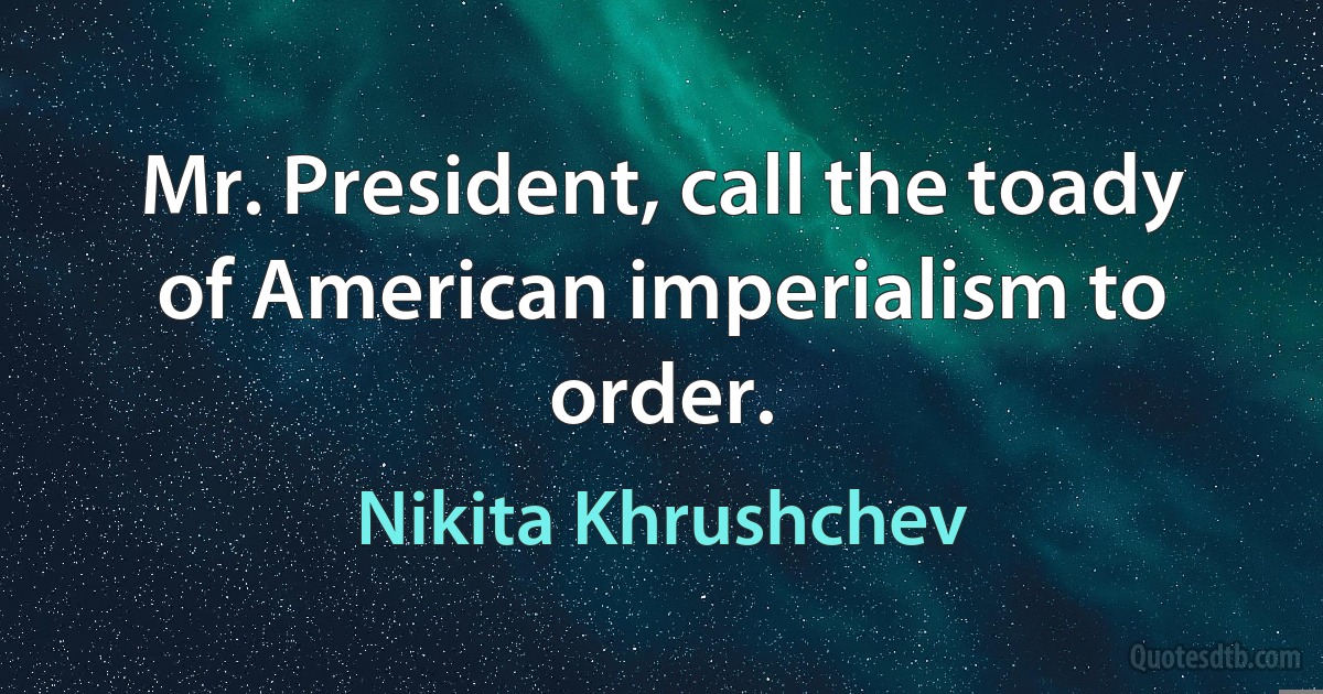 Mr. President, call the toady of American imperialism to order. (Nikita Khrushchev)