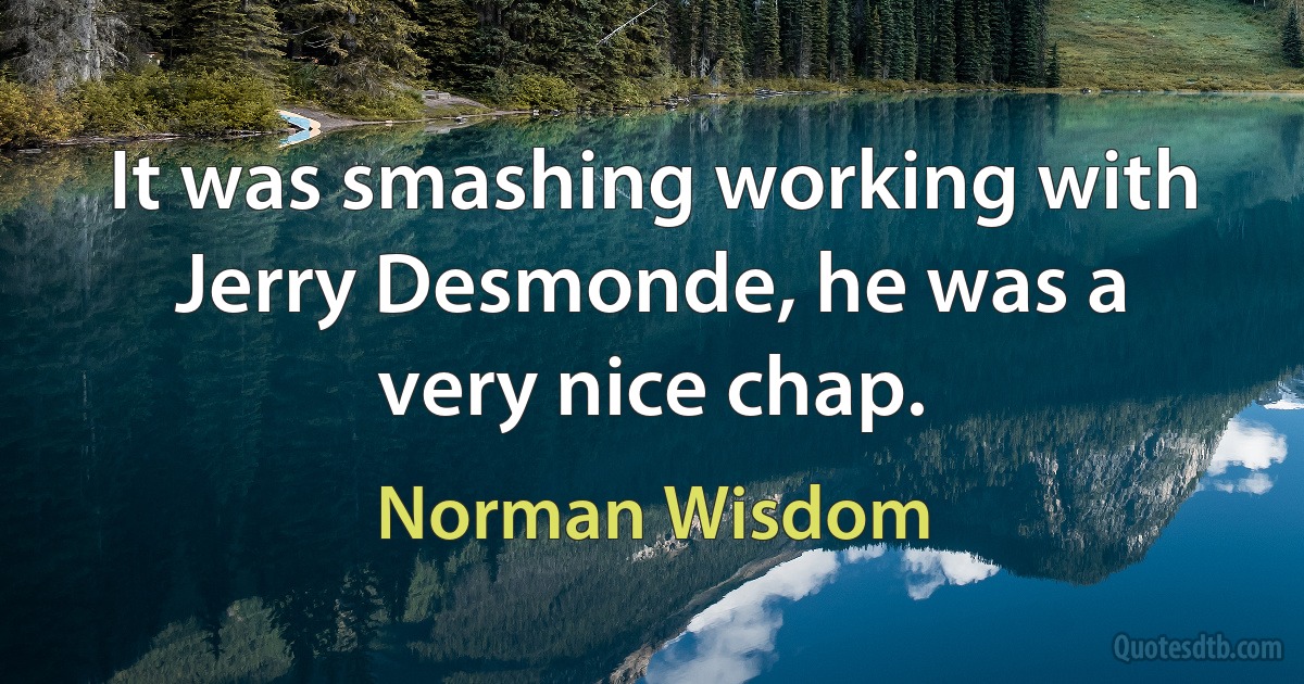 It was smashing working with Jerry Desmonde, he was a very nice chap. (Norman Wisdom)