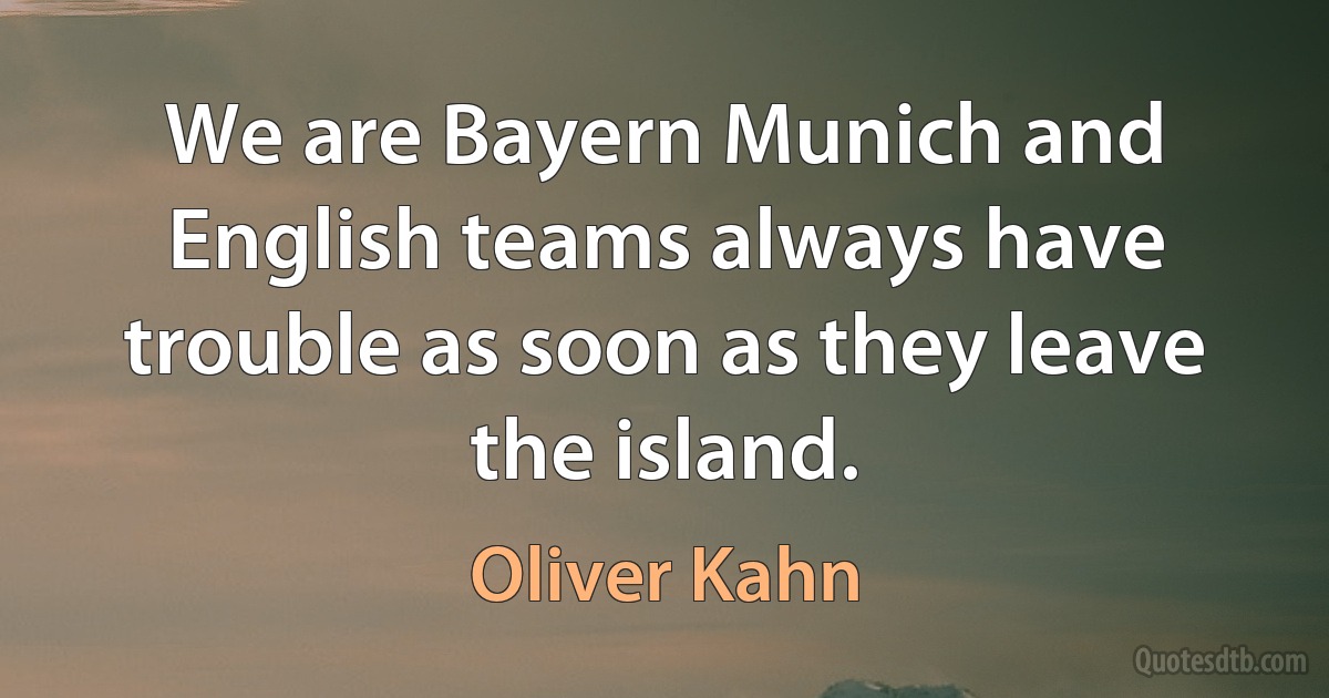 We are Bayern Munich and English teams always have trouble as soon as they leave the island. (Oliver Kahn)