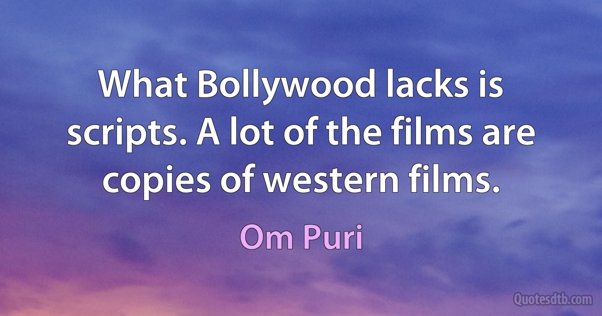 What Bollywood lacks is scripts. A lot of the films are copies of western films. (Om Puri)