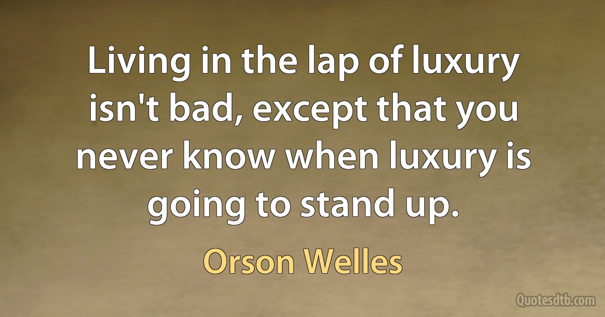 Living in the lap of luxury isn't bad, except that you never know when luxury is going to stand up. (Orson Welles)