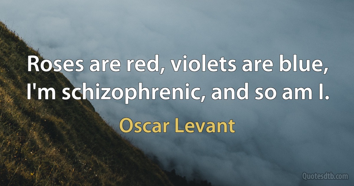 Roses are red, violets are blue, I'm schizophrenic, and so am I. (Oscar Levant)