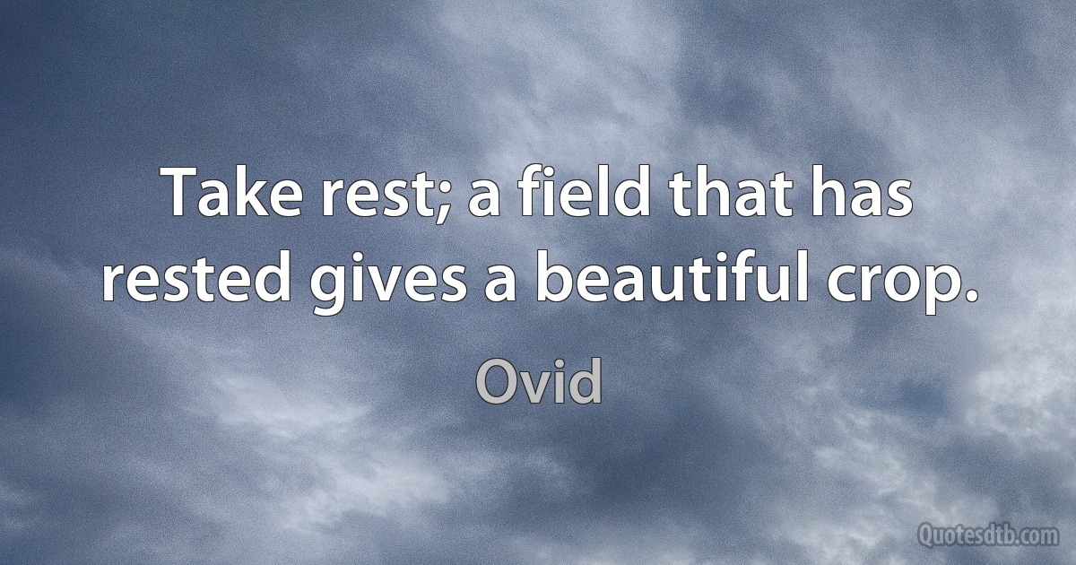 Take rest; a field that has rested gives a beautiful crop. (Ovid)