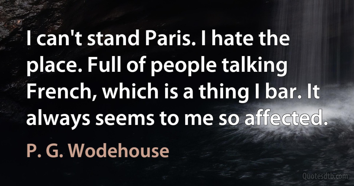 I can't stand Paris. I hate the place. Full of people talking French, which is a thing I bar. It always seems to me so affected. (P. G. Wodehouse)