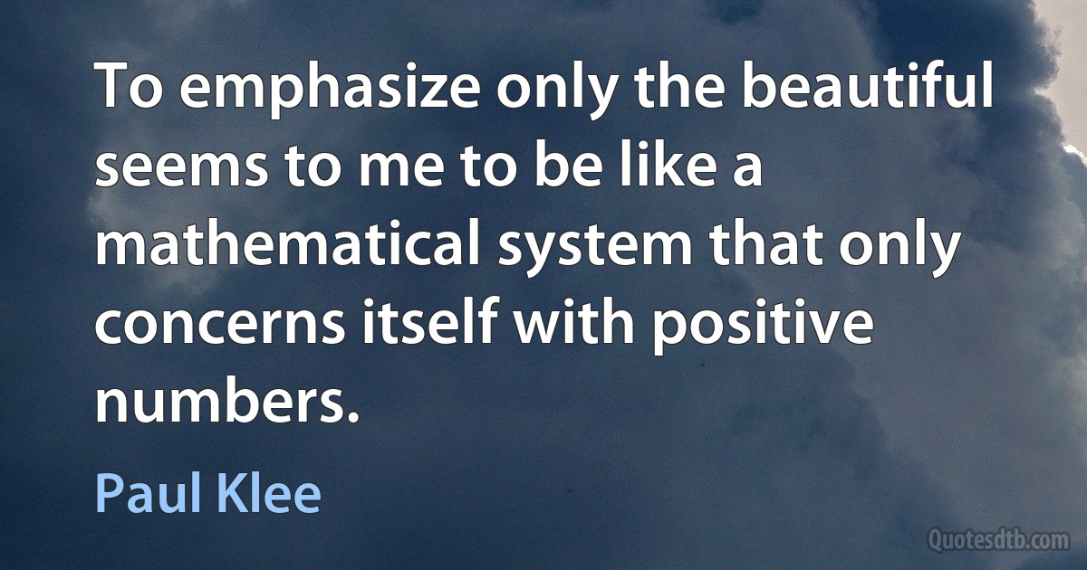 To emphasize only the beautiful seems to me to be like a mathematical system that only concerns itself with positive numbers. (Paul Klee)