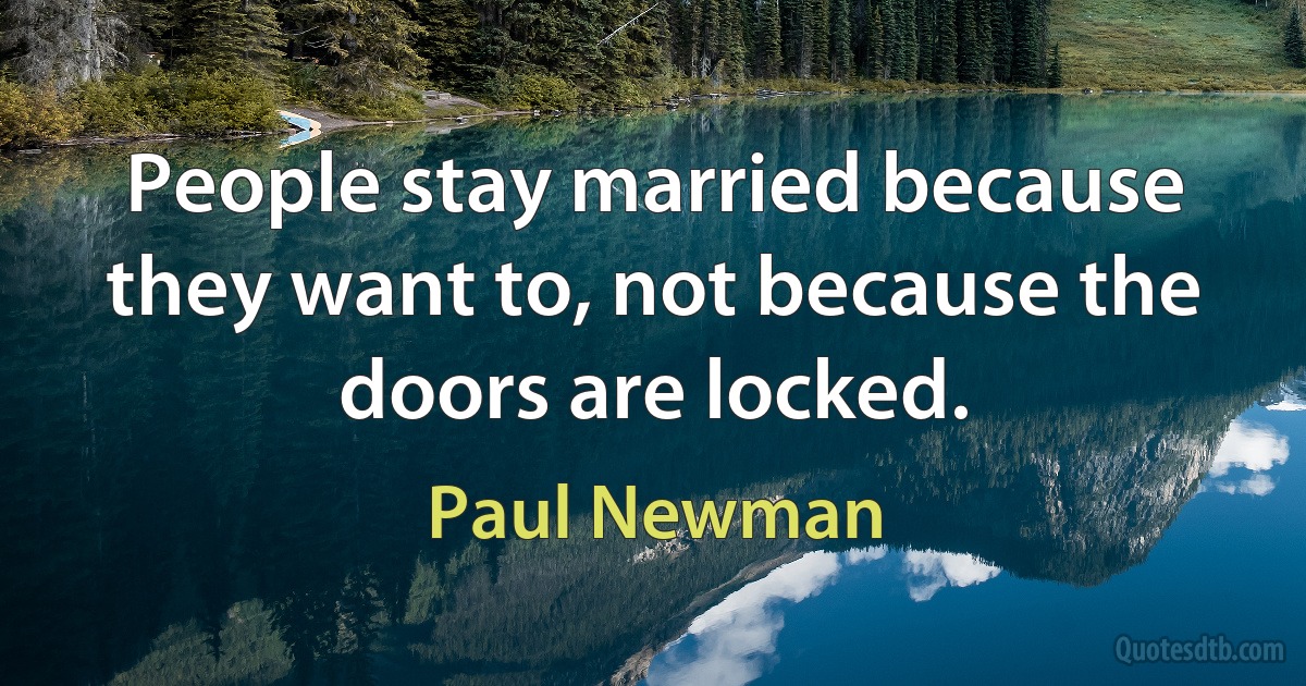 People stay married because they want to, not because the doors are locked. (Paul Newman)