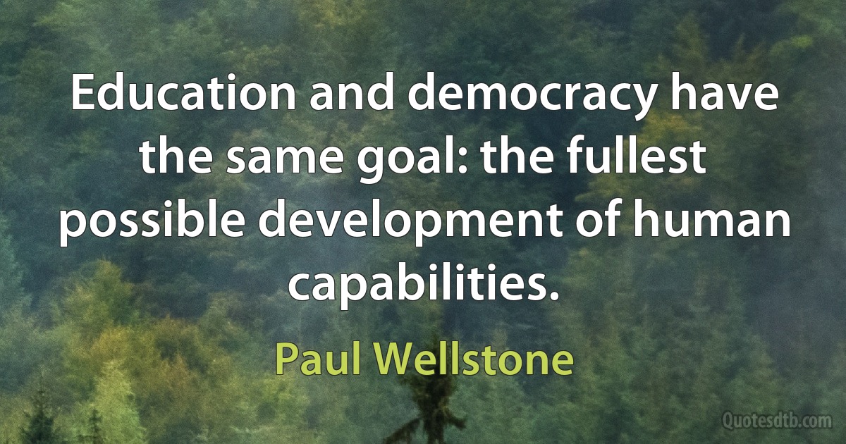 Education and democracy have the same goal: the fullest possible development of human capabilities. (Paul Wellstone)