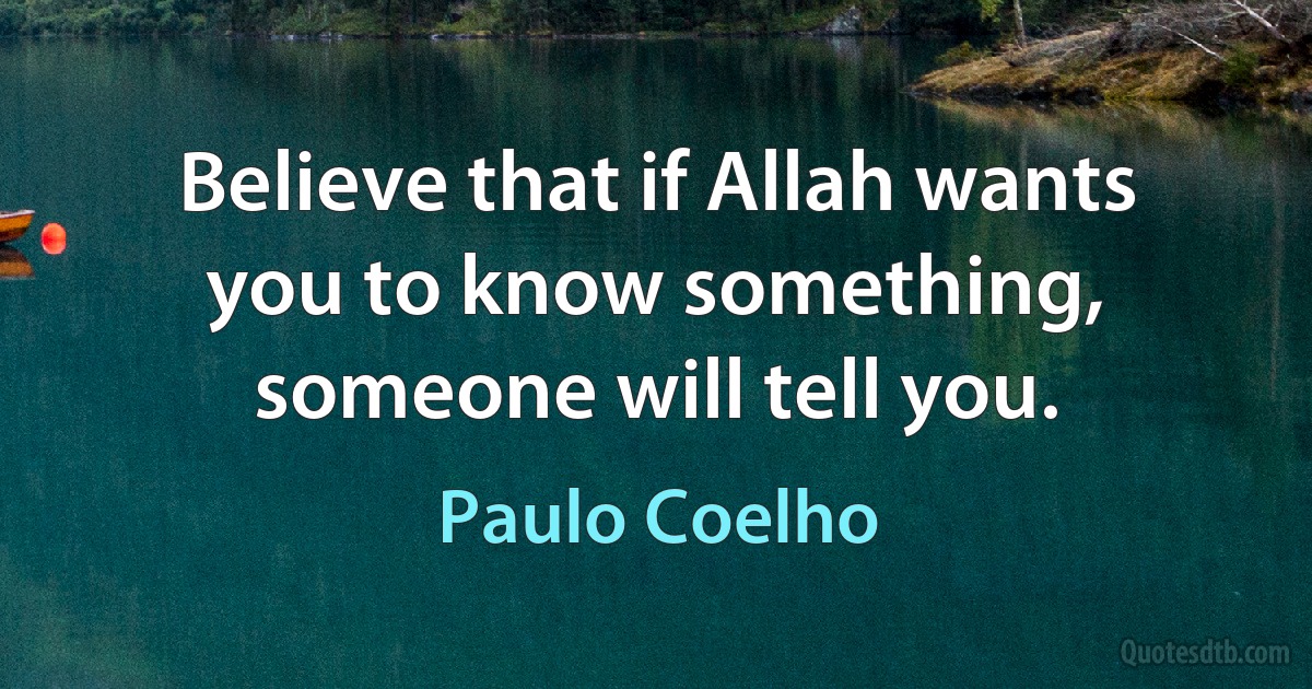 Believe that if Allah wants you to know something, someone will tell you. (Paulo Coelho)