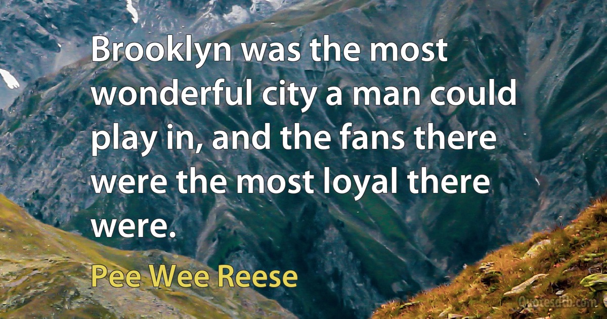 Brooklyn was the most wonderful city a man could play in, and the fans there were the most loyal there were. (Pee Wee Reese)