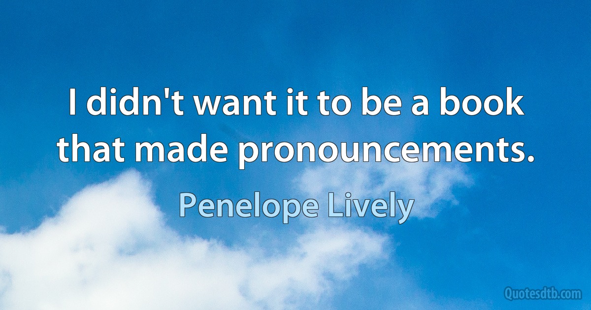 I didn't want it to be a book that made pronouncements. (Penelope Lively)