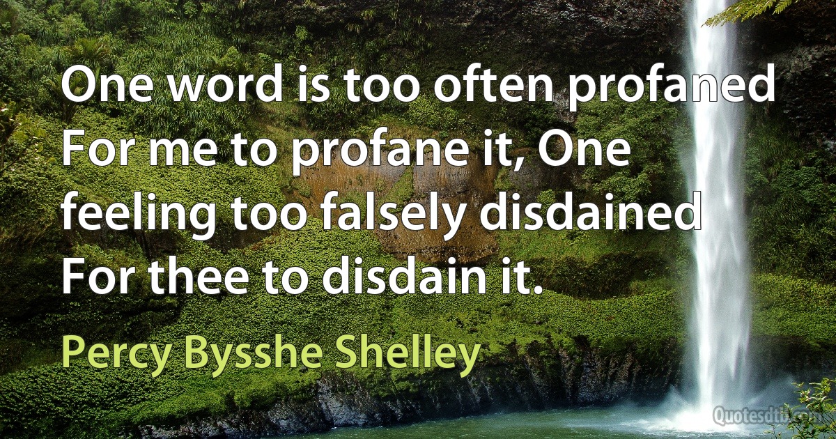 One word is too often profaned For me to profane it, One feeling too falsely disdained For thee to disdain it. (Percy Bysshe Shelley)